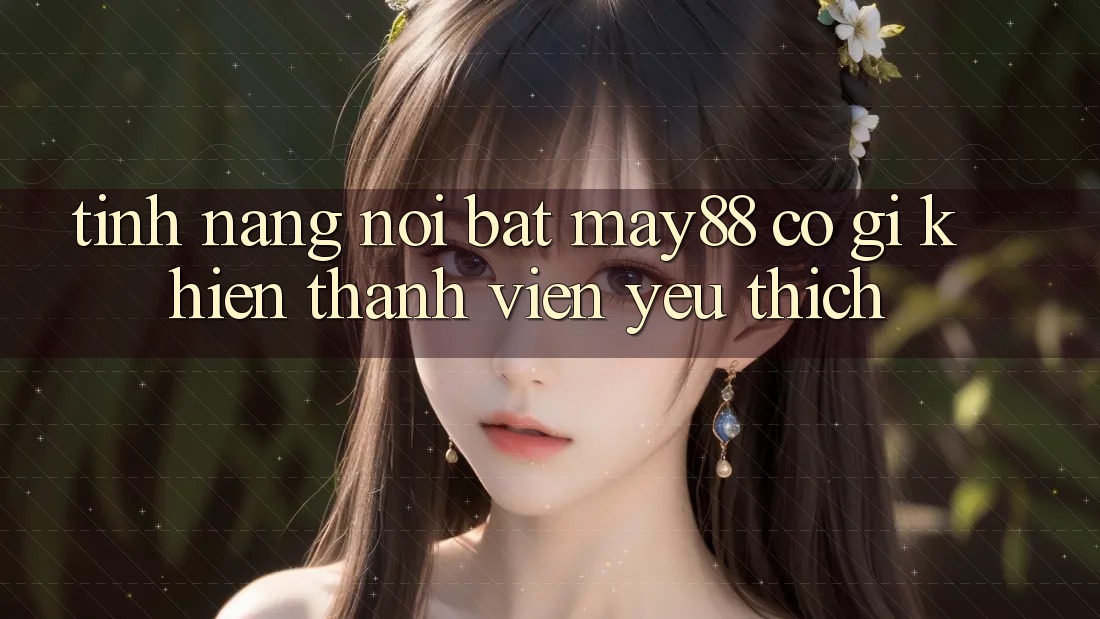 Tính năng nổi bật — may88 có gì khiến thành viên yêu thích? Tính năng nổi bật — may88 có gì khiến thành viên yêu thích?