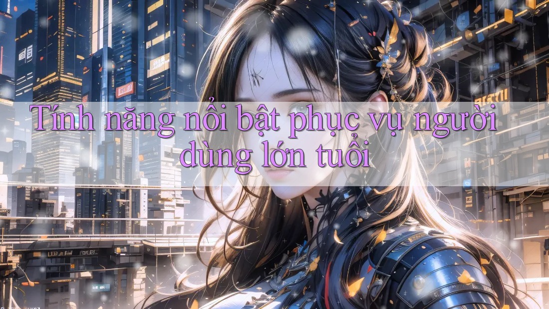 Tính năng nổi bật phục vụ người dùng lớn tuổi Tính năng nổi bật phục vụ người dùng lớn tuổi