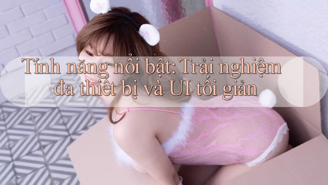 Tính năng nổi bật: Trải nghiệm đa thiết bị và UI tối giản Tính năng nổi bật: Trải nghiệm đa thiết bị và UI tối giản