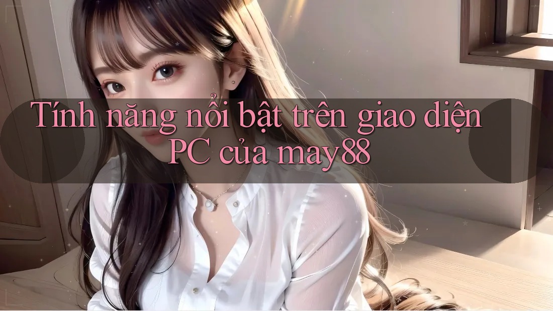 Tính năng nổi bật trên giao diện PC của may88 Tính năng nổi bật trên giao diện PC của may88