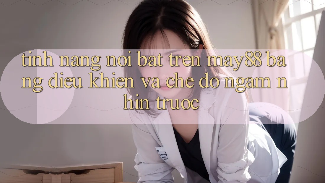 Tính năng nổi bật trên May88: bảng điều khiển và chế độ ngắm nhìn trước Tính năng nổi bật trên May88: bảng điều khiển và chế độ ngắm nhìn trước