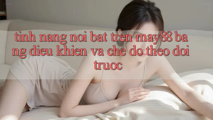 Tính năng nổi bật trên May88: bảng điều khiển và chế độ theo dõi trước Tính năng nổi bật trên May88: bảng điều khiển và chế độ theo dõi trước