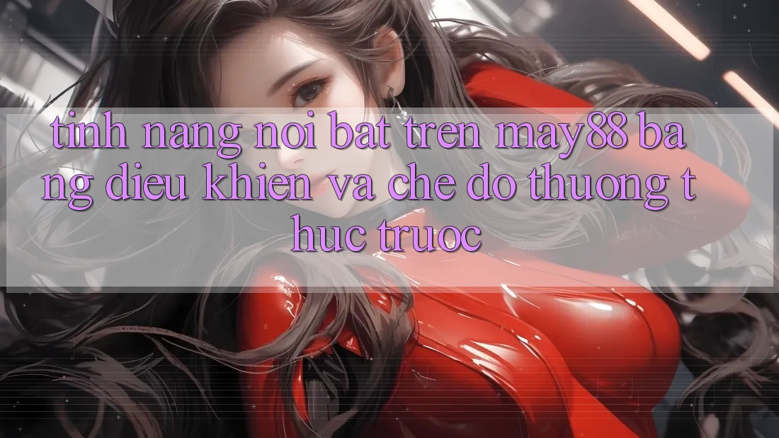 Tính năng nổi bật trên May88: bảng điều khiển và chế độ thưởng thức trước Tính năng nổi bật trên May88: bảng điều khiển và chế độ thưởng thức trước