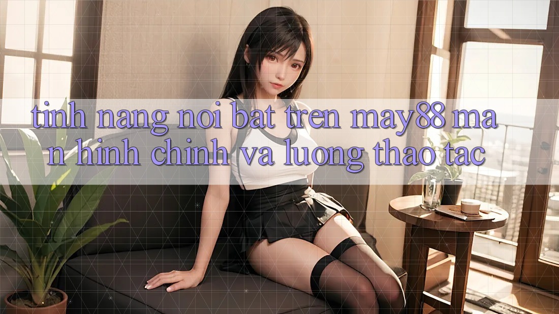 Tính năng nổi bật trên may88: màn hình chính và luồng thao tác Tính năng nổi bật trên may88: màn hình chính và luồng thao tác