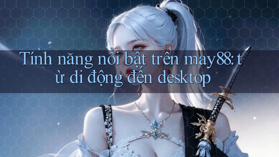 Tính năng nổi bật trên may88: từ di động đến desktop Tính năng nổi bật trên may88: từ di động đến desktop