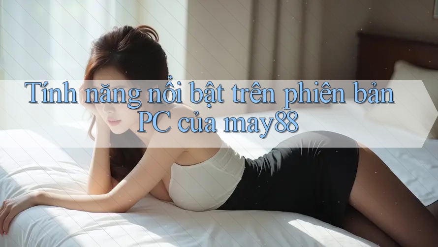 Tính năng nổi bật trên phiên bản PC của may88 Tính năng nổi bật trên phiên bản PC của may88
