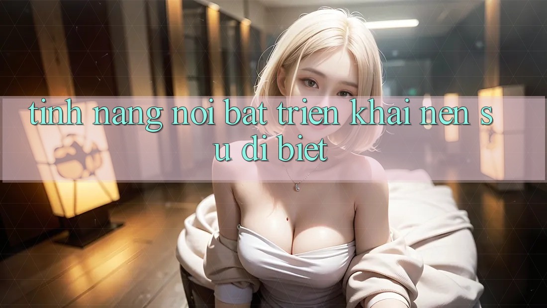 Tính năng nổi bật triển khai nên sự dị biệt