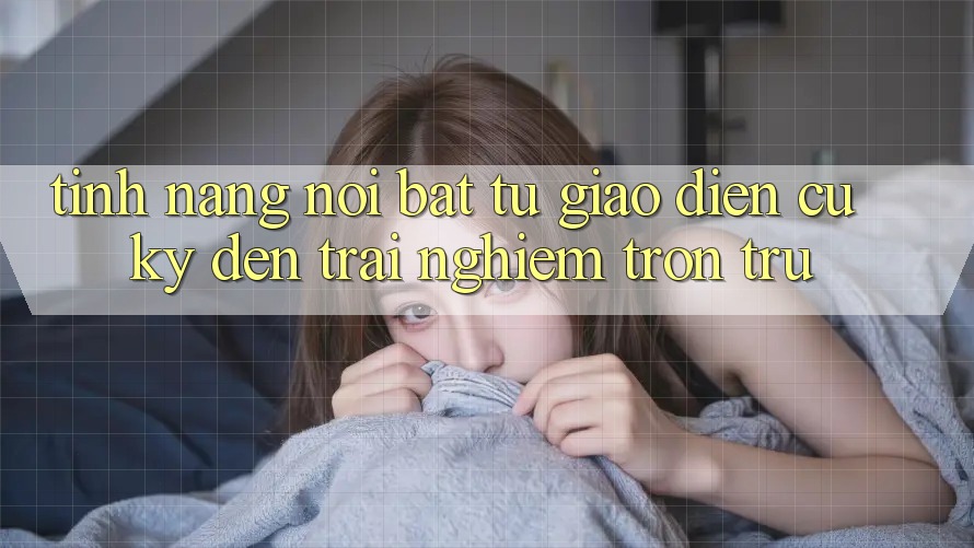 Tính năng nổi bật: từ giao diện cũ kỹ đến trải nghiệm trơn tru Tính năng nổi bật: từ giao diện cũ kỹ đến trải nghiệm trơn tru