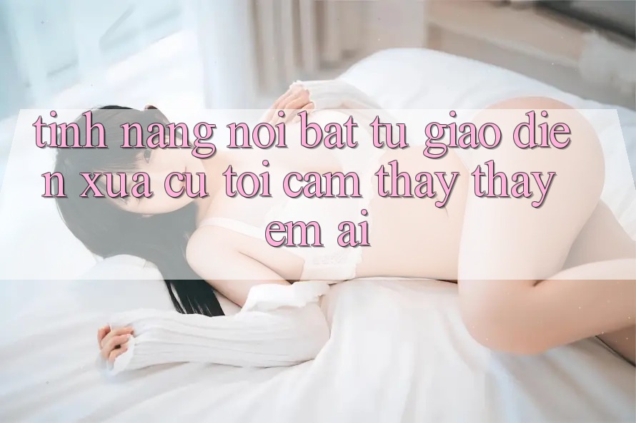Tính năng nổi bật: từ giao diện xưa cũ tới cảm thấy thấy êm ái Tính năng nổi bật: từ giao diện xưa cũ tới cảm thấy thấy êm ái