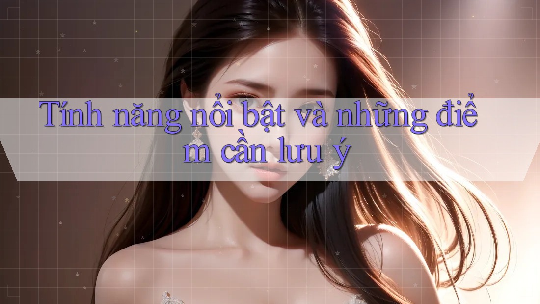 Tính năng nổi bật và những điểm cần lưu ý Tính năng nổi bật và những điểm cần lưu ý