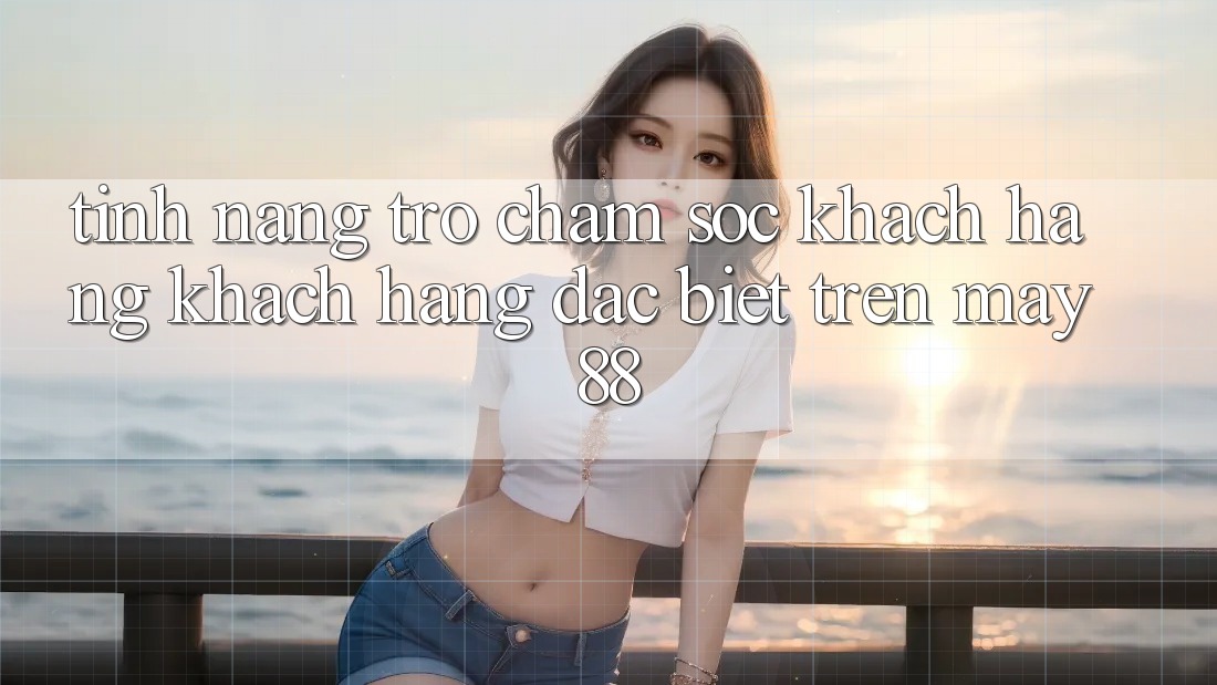 Tính năng trợ chăm sóc khách hàng khách hàng đặc biệt trên May88 Tính năng trợ chăm sóc khách hàng khách hàng đặc biệt trên May88