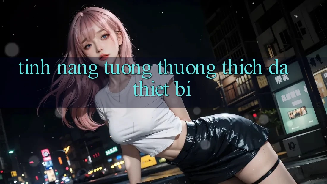Tính năng tương thương thích đa thiết bị Tính năng tương thương thích đa thiết bị