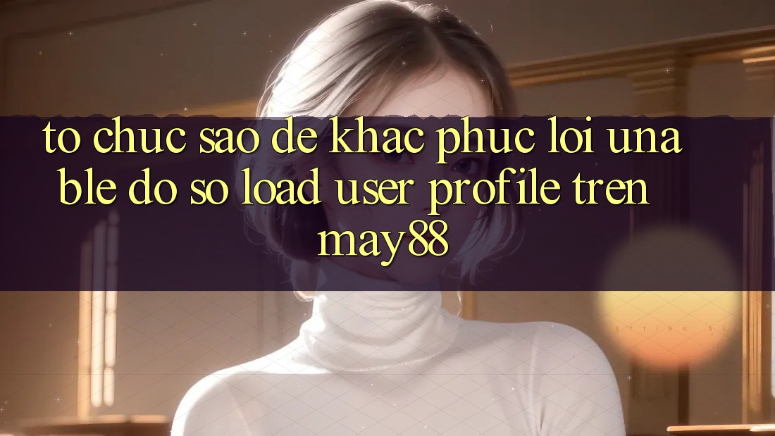 Tổ chức sao để khắc phục lỗi “Unable đồ sộ load user profile” trên may88? Tổ chức sao để khắc phục lỗi “Unable đồ sộ load user profile” trên may88?