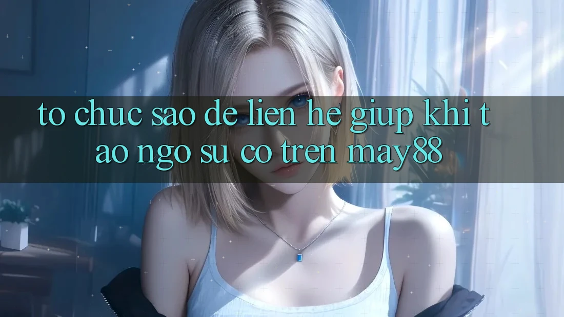 Tổ chức sao để liên hệ giúp khi tao ngộ sự cố trên may88? Tổ chức sao để liên hệ giúp khi tao ngộ sự cố trên may88?