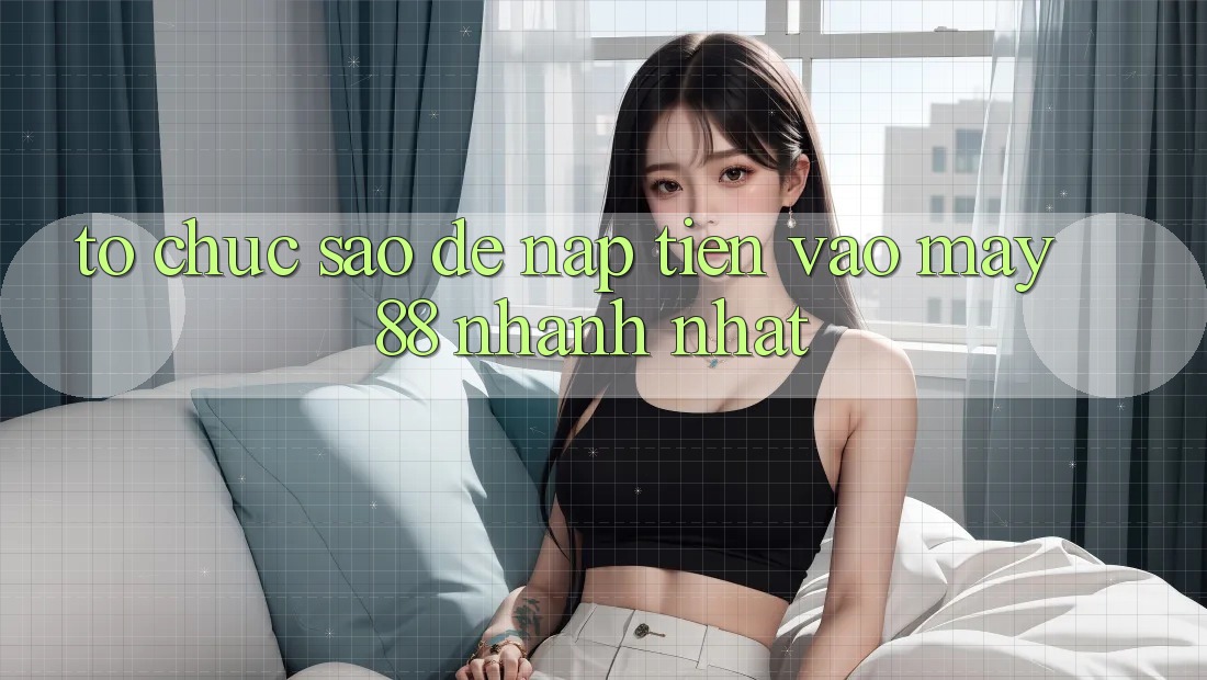 Tổ chức sao để nạp tiền vào May88 nhanh nhất? Tổ chức sao để nạp tiền vào May88 nhanh nhất?