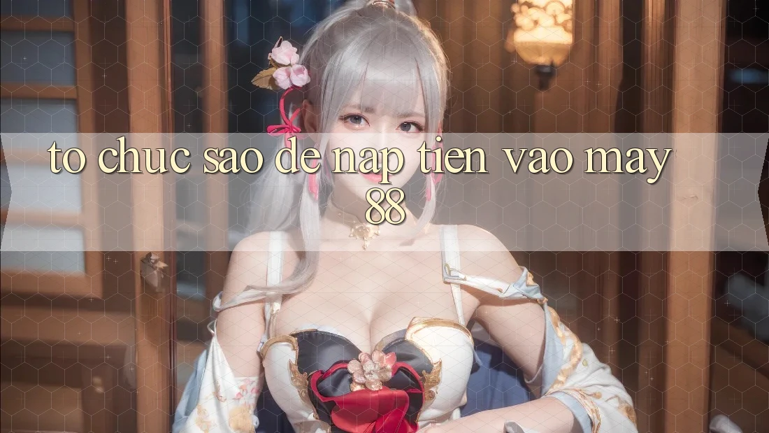 Tổ chức sao để nạp tiền vào May88? Tổ chức sao để nạp tiền vào May88?