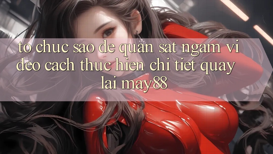 Tổ chức sao để quan sát ngắm video cách thực hiện chi tiết quay lại May88? Tổ chức sao để quan sát ngắm video cách thực hiện chi tiết quay lại May88?