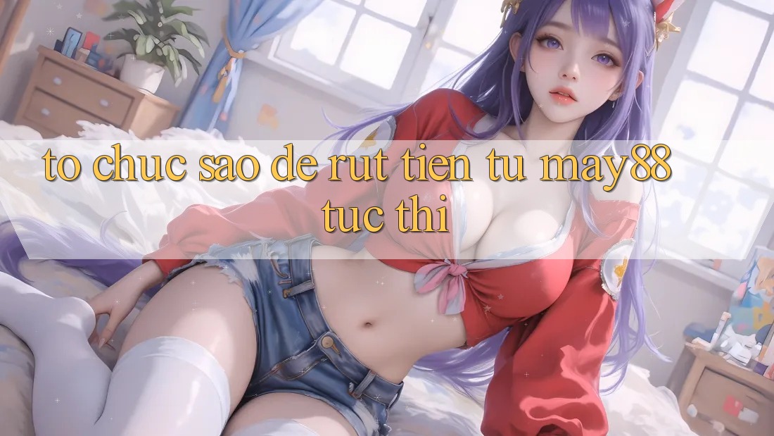 Tổ chức sao để rút tiền từ may88 tức thì? Tổ chức sao để rút tiền từ may88 tức thì?