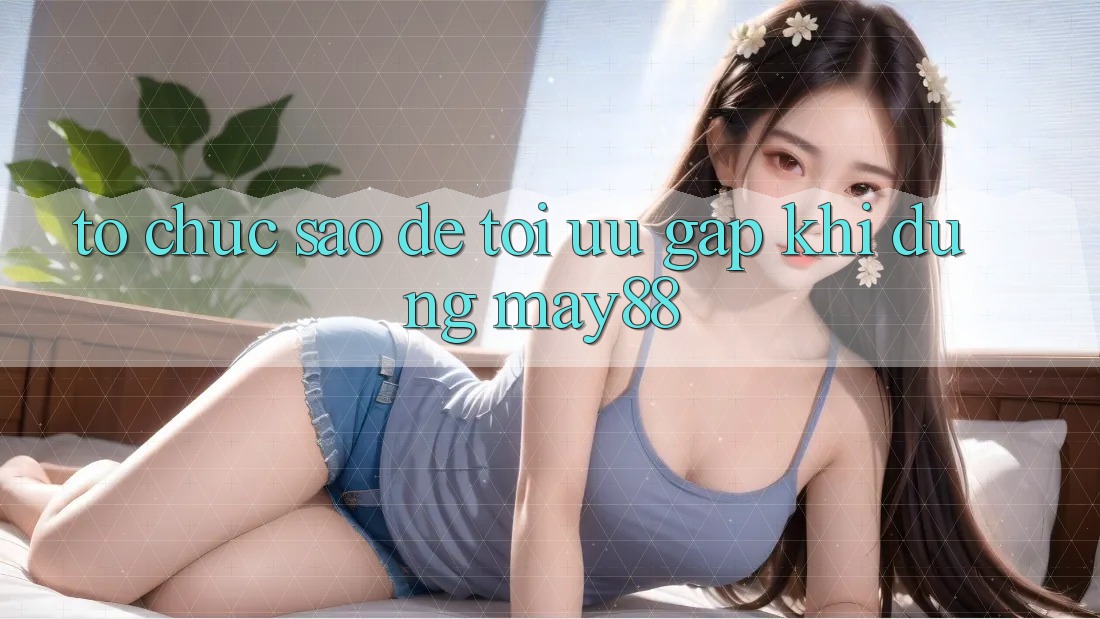 Tổ chức sao để tối ưu gấp khi dùng may88? Tổ chức sao để tối ưu gấp khi dùng may88?