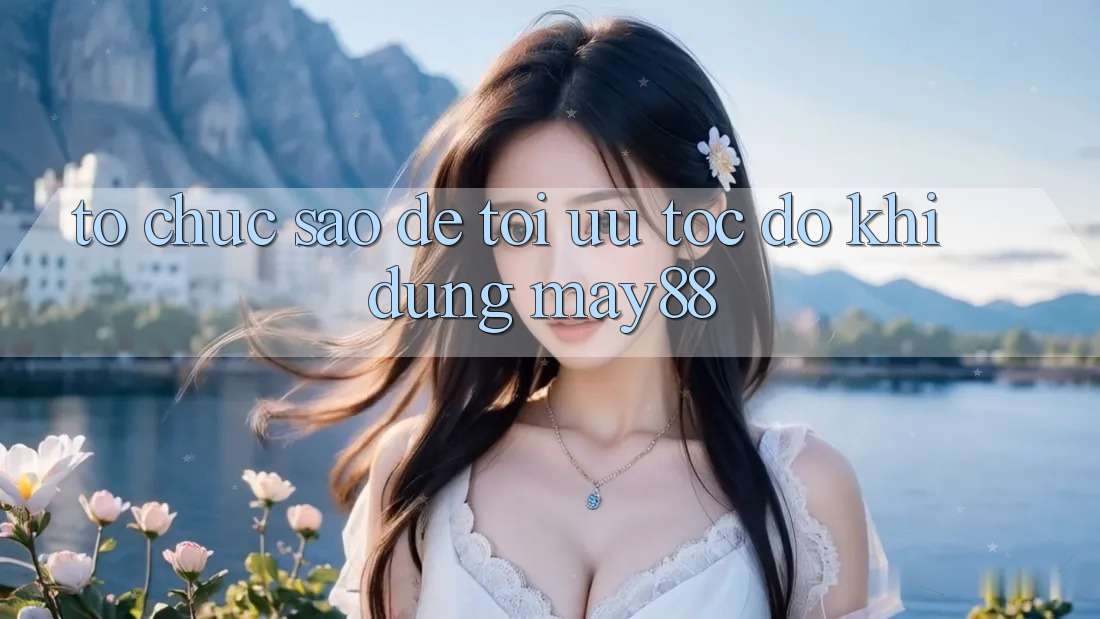 Tổ chức sao để tối ưu tốc độ khi dùng may88? Tổ chức sao để tối ưu tốc độ khi dùng may88?