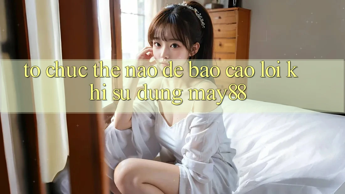 Tổ chức thế nào để báo cáo lỗi khi sử dụng may88? Tổ chức thế nào để báo cáo lỗi khi sử dụng may88?