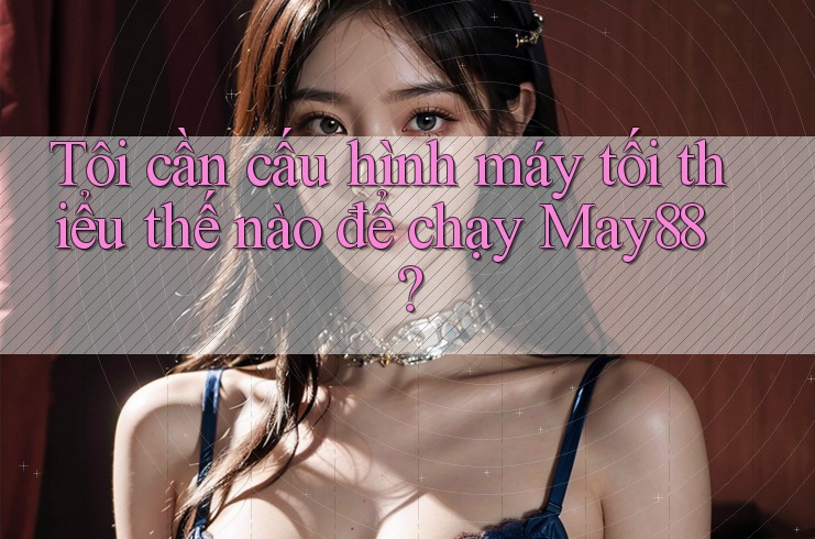 Tôi cần cấu hình máy tối thiểu thế nào để chạy May88? Tôi cần cấu hình máy tối thiểu thế nào để chạy May88?