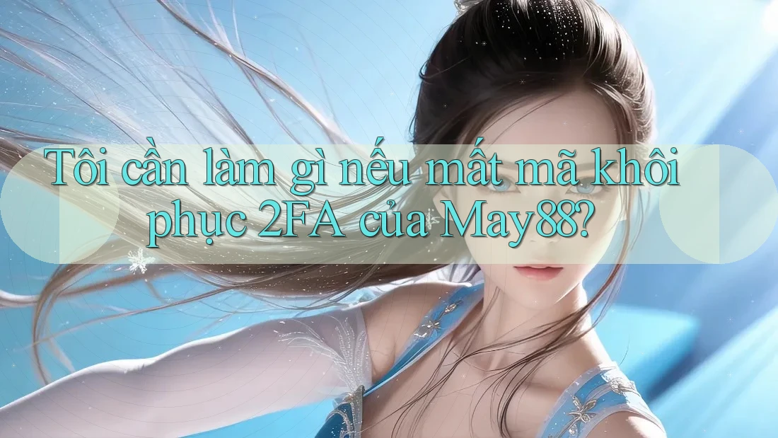Tôi cần làm gì nếu mất mã khôi phục 2FA của May88?