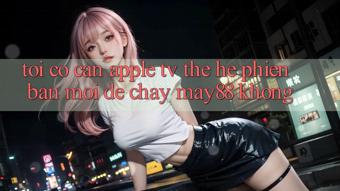 Tôi có cần Apple TV thế hệ phiên bản mới để chạy may88 không? Tôi có cần Apple TV thế hệ phiên bản mới để chạy may88 không?