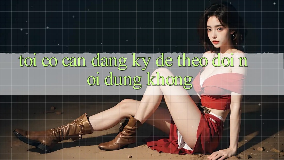 Tôi có cần đăng ký để theo dõi nội dung không?