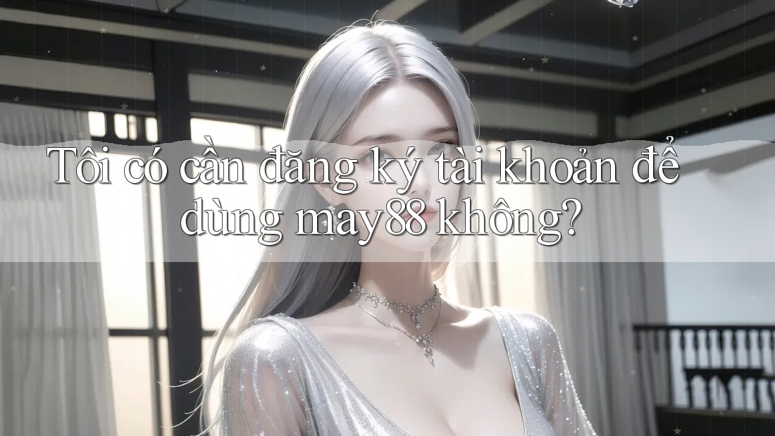 Tôi có cần đăng ký tài khoản để dùng may88 không? Tôi có cần đăng ký tài khoản để dùng may88 không?