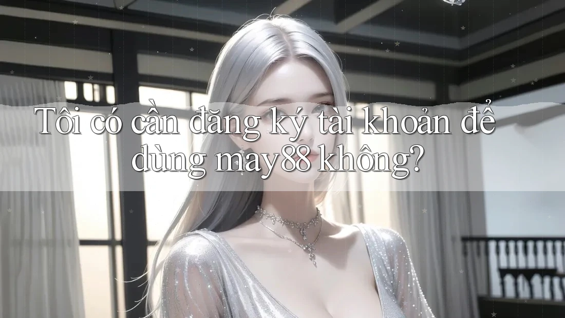 Tôi có cần đăng ký tài khoản để dùng may88 không? Tôi có cần đăng ký tài khoản để dùng may88 không?