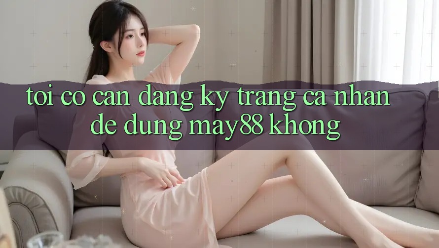 Tôi có cần đăng ký trang cá nhân để dùng may88 không? Tôi có cần đăng ký trang cá nhân để dùng may88 không?