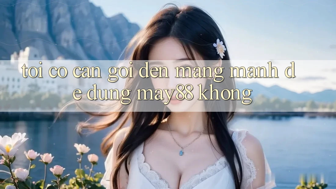 Tôi có cần gọi đến mạng mạnh để dùng May88 không? Tôi có cần gọi đến mạng mạnh để dùng May88 không?