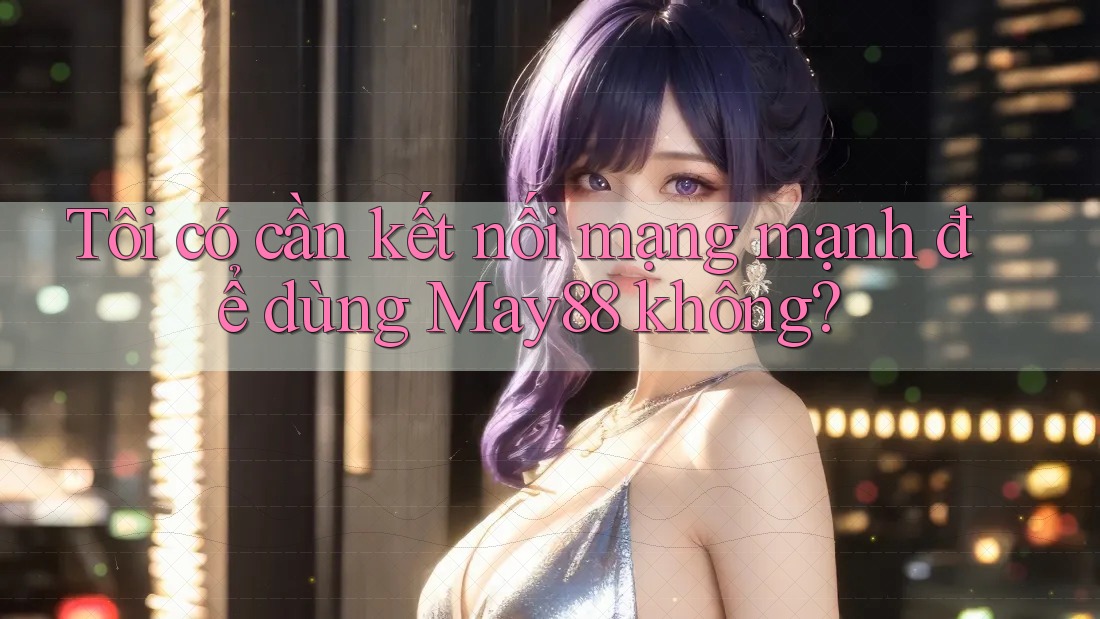 Tôi có cần kết nối mạng mạnh để dùng May88 không? Tôi có cần kết nối mạng mạnh để dùng May88 không?