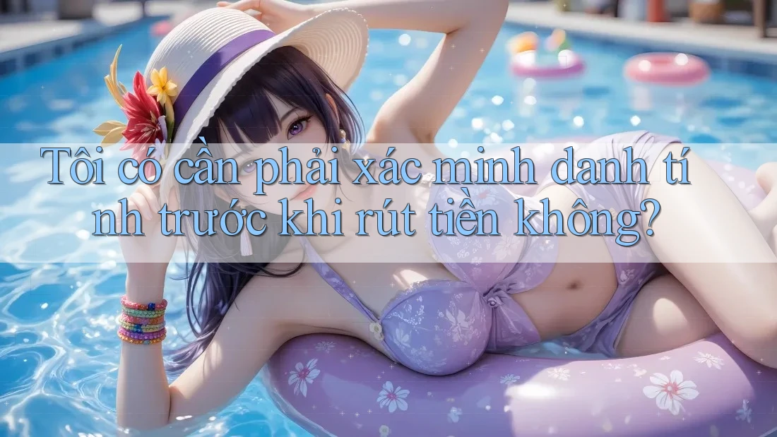 Tôi có cần phải xác minh danh tính trước khi rút tiền không? Tôi có cần phải xác minh danh tính trước khi rút tiền không?