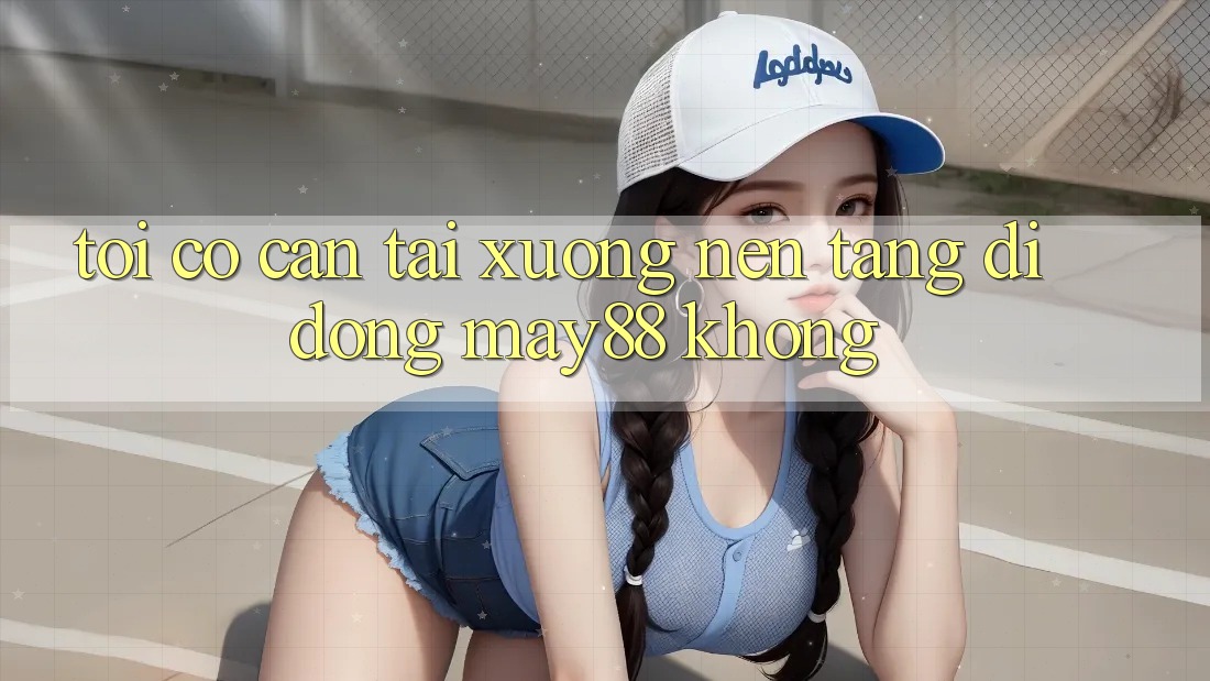 Tôi có cần tải xuống nền tảng di động may88 không? Tôi có cần tải xuống nền tảng di động may88 không?