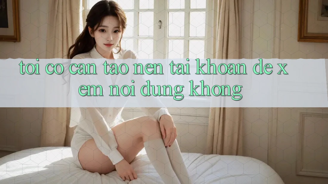 Tôi có cần tạo nên tài khoản để xem nội dung không? Tôi có cần tạo nên tài khoản để xem nội dung không?