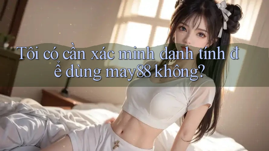 Tôi có cần xác minh danh tính để dùng may88 không? Tôi có cần xác minh danh tính để dùng may88 không?