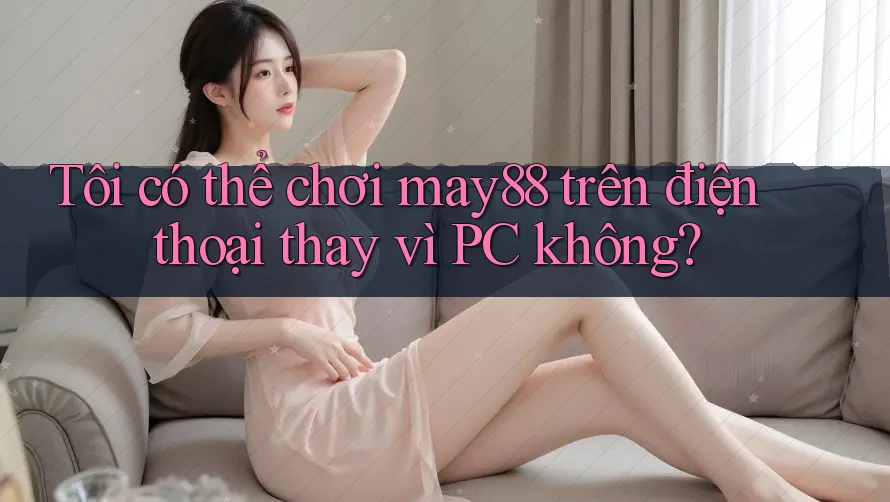 Tôi có thể chơi may88 trên điện thoại thay vì PC không? Tôi có thể chơi may88 trên điện thoại thay vì PC không?