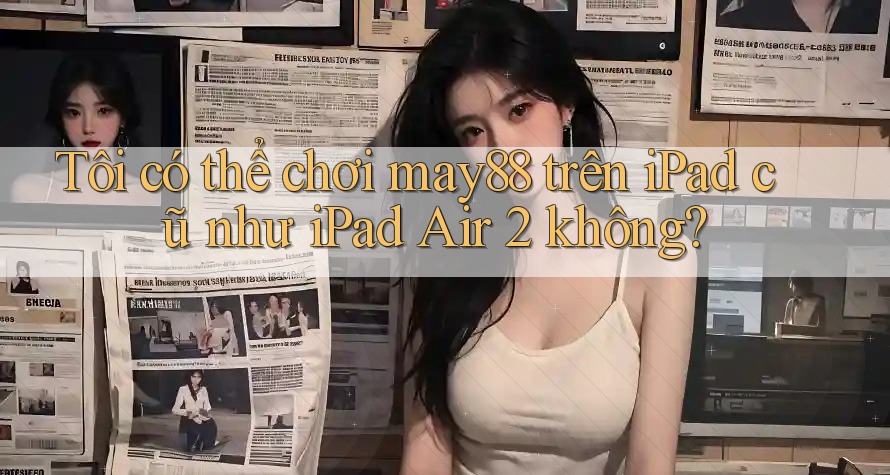Tôi có thể chơi may88 trên iPad cũ như iPad Air 2 không? Tôi có thể chơi may88 trên iPad cũ như iPad Air 2 không?