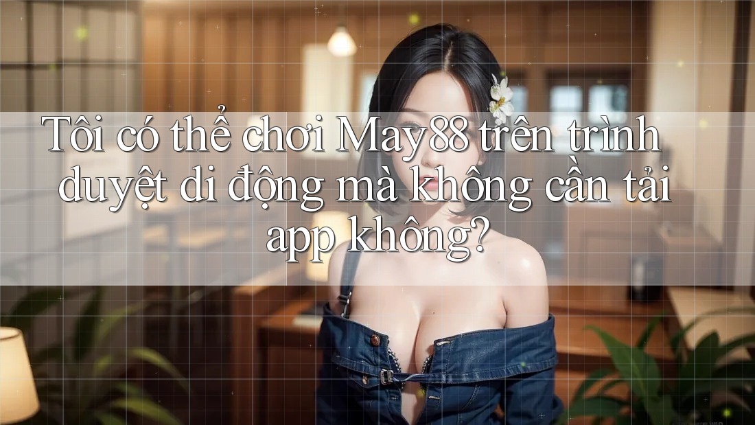 Tôi có thể chơi May88 trên trình duyệt di động mà không cần tải app không? Tôi có thể chơi May88 trên trình duyệt di động mà không cần tải app không?