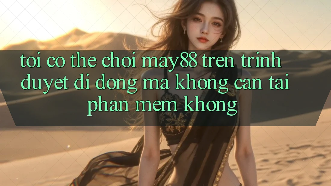 Tôi có thể chơi May88 trên trình duyệt di động mà không cần tải phần mềm không?