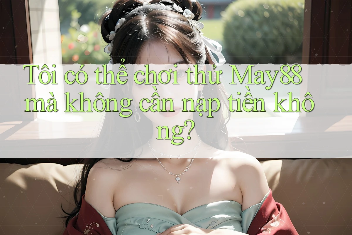 Tôi có thể chơi thử May88 mà không cần nạp tiền không? Tôi có thể chơi thử May88 mà không cần nạp tiền không?