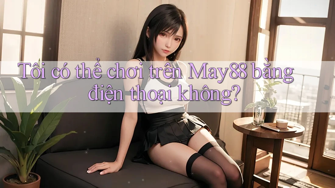 Tôi có thể chơi trên May88 bằng điện thoại không? Tôi có thể chơi trên May88 bằng điện thoại không?