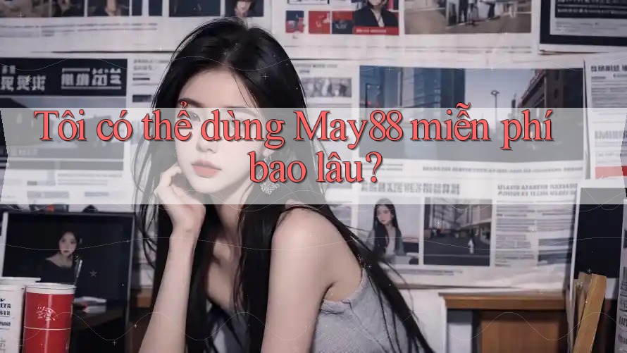 Tôi có thể dùng May88 miễn phí bao lâu? Tôi có thể dùng May88 miễn phí bao lâu?