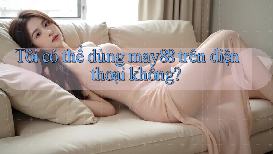 Tôi có thể dùng may88 trên điện thoại không? Tôi có thể dùng may88 trên điện thoại không?