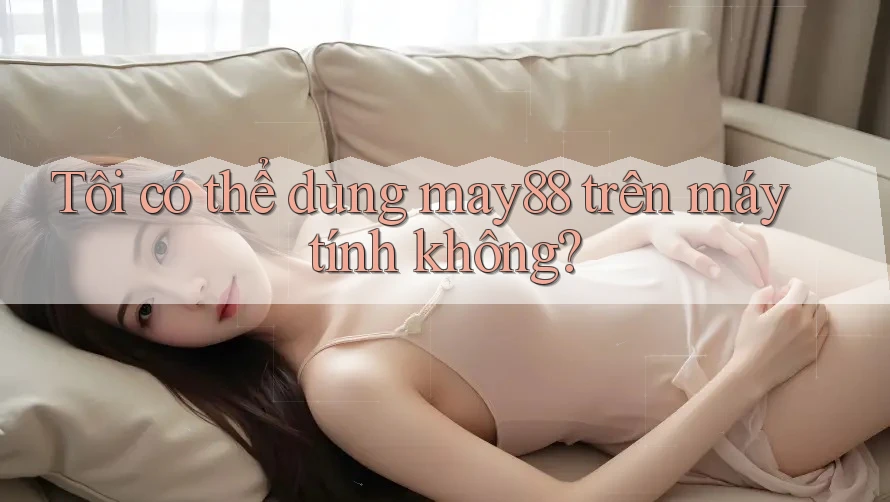 Tôi có thể dùng may88 trên máy tính không? Tôi có thể dùng may88 trên máy tính không?