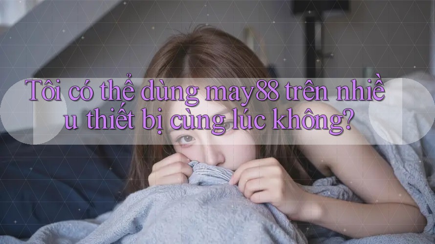 Tôi có thể dùng may88 trên nhiều thiết bị cùng lúc không? Tôi có thể dùng may88 trên nhiều thiết bị cùng lúc không?
