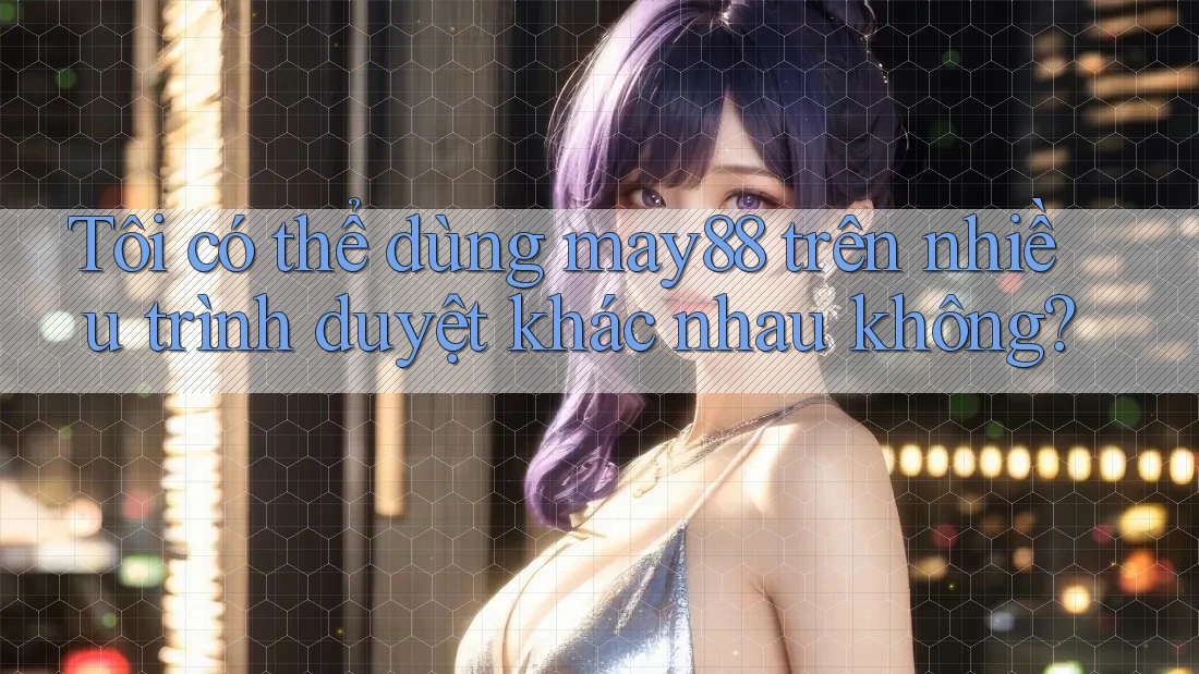 Tôi có thể dùng may88 trên nhiều trình duyệt khác nhau không? Tôi có thể dùng may88 trên nhiều trình duyệt khác nhau không?