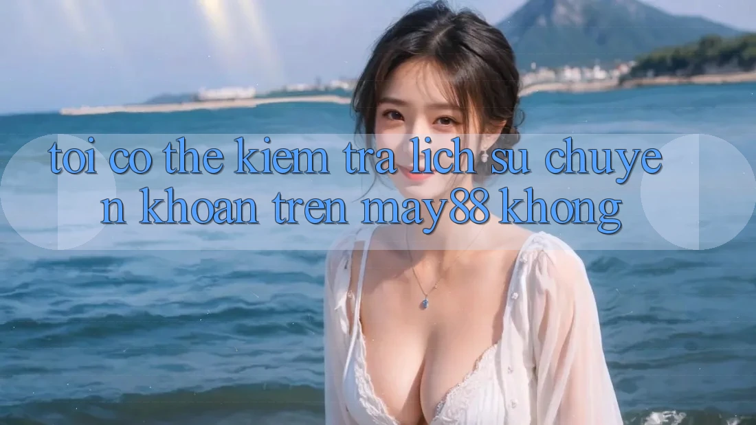 Tôi có thể kiểm tra lịch sử chuyển khoản trên may88 không? Tôi có thể kiểm tra lịch sử chuyển khoản trên may88 không?